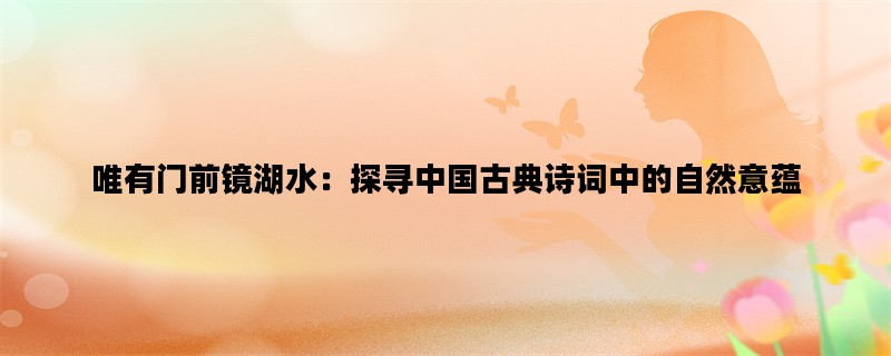 唯有门前镜湖水：探寻中国古典诗词中的自然意蕴