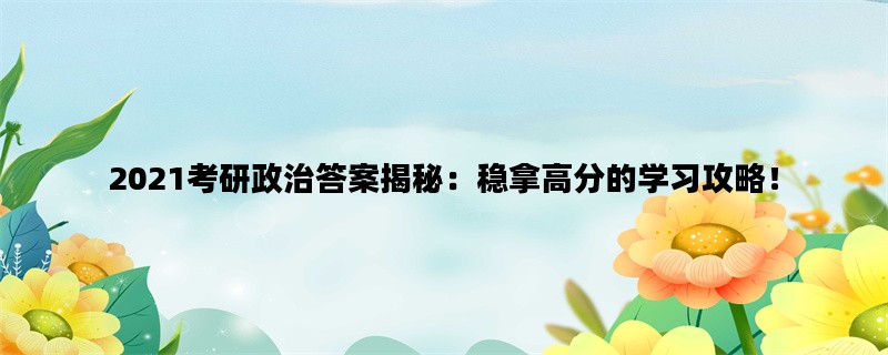 2021考研政治答案揭秘：稳拿高分的学习攻略！