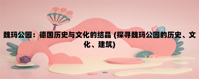 魏玛公园：德国历史与文化的结晶 (探寻魏玛公园的历史、文化、建筑)