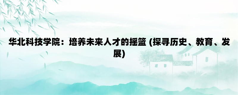 华北科技学院：培养未来人才的摇篮 (探寻历史、教育、发展)