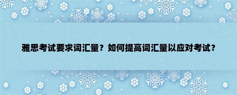 雅思考试要求词汇量？如何提高词汇量以应对考试？