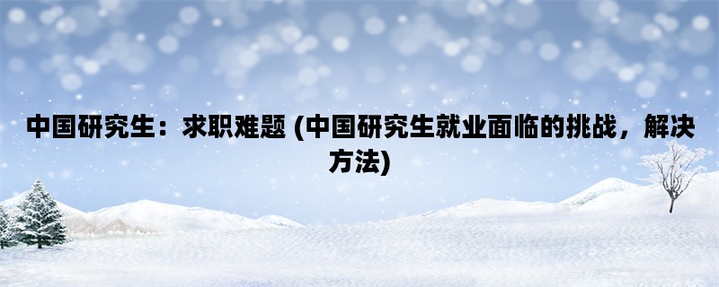 中国研究生：求职难题 (中国研究生就业面临的挑战，解决方法)