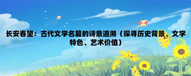 长安春望：古代文学名篇的诗意追溯（探寻历史背景、文学特色、艺术价值）