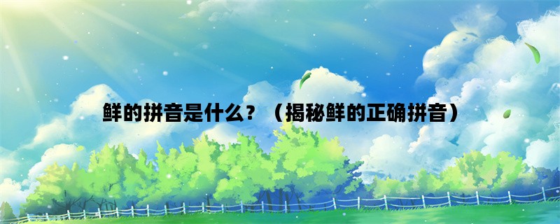 鲜的拼音是什么？（揭秘鲜的正确拼音）
