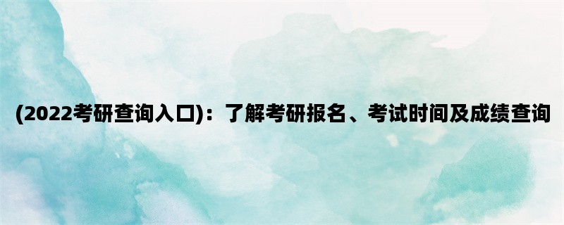 (2022考研查询入口)：了解