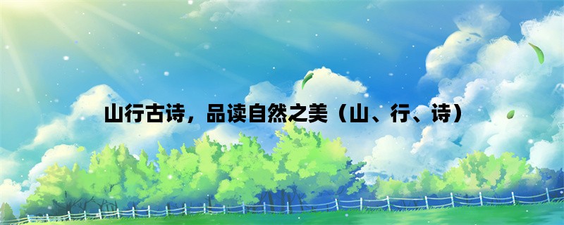 山行古诗，品读自然之美（山、行、诗）