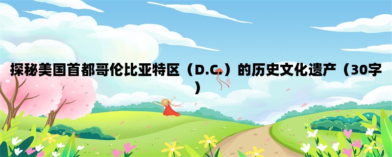 探秘美国首都哥伦比亚特区（D.C.）的历史文化遗产（30字）