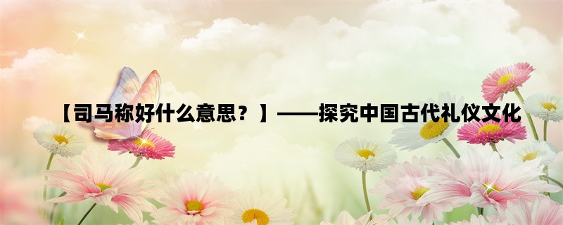【司马称好什么意思？】——探究中国古代礼仪文化
