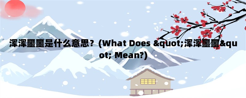 浑浑噩噩是什么意思？(What Does &quot;浑浑噩噩&quot; Mean?)