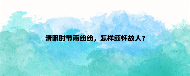 清明时节雨纷纷，怎样缅