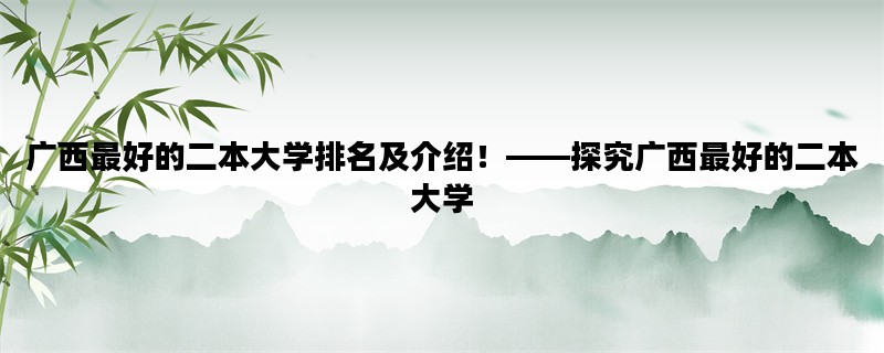 广西最好的二本大学排名及介绍！——探究广西最好的二本大学