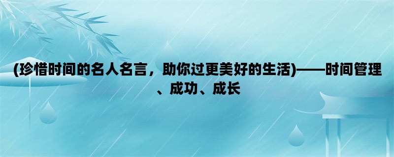 (珍惜时间的名人名言，助你过更美好的生活)——时间管理、成功、成长