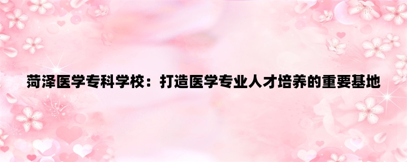 菏泽医学专科学校：打造