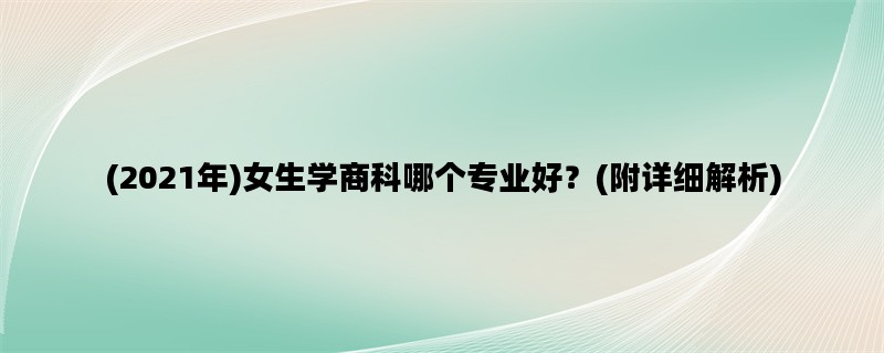 (2021年)女生学商科哪个专业好？(附详细解析)