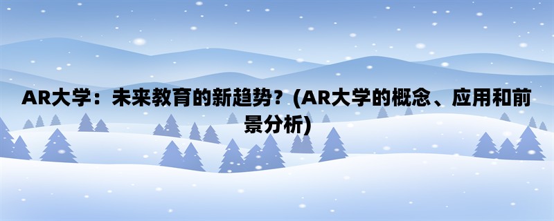 AR大学：未来教育的新趋势？(AR大学的概念、应用和前景分析)