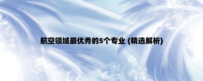航空领域最优秀的5个专业 (精选解析)