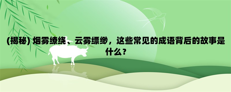 (揭秘) 烟雾缭绕、云雾缥缈，这些常见的成语背后的故事是什么？