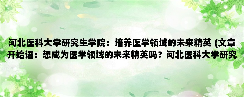 河北医科大学研究生学院：培养医学领域的未来精英 (文章开始语：想成为医学领域的未来精英吗？河北医科大学研究生学院将为你铺就通向成功的道路。)