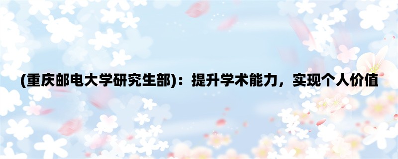 (重庆邮电大学研究生部)：提升学术能力，实现个人价值