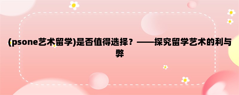(psone艺术留学)是否值得选择？——探究留学艺术的利与弊