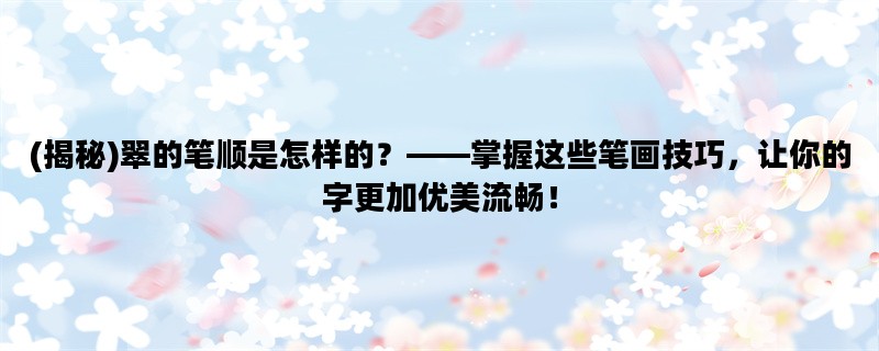 (揭秘)翠的笔顺是怎样的？——掌握这些笔画技巧，让你的字更加优美流畅！