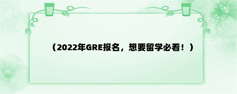 （2022年GRE报名，想要留学必看！）