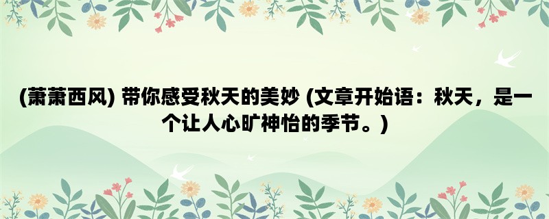 (萧萧西风) 带你感受秋天的美妙 (文章开始语：秋天，是一个让人心旷神怡的季节。)