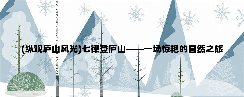 (纵观庐山风光)七律登庐山——一场惊艳的自然之旅