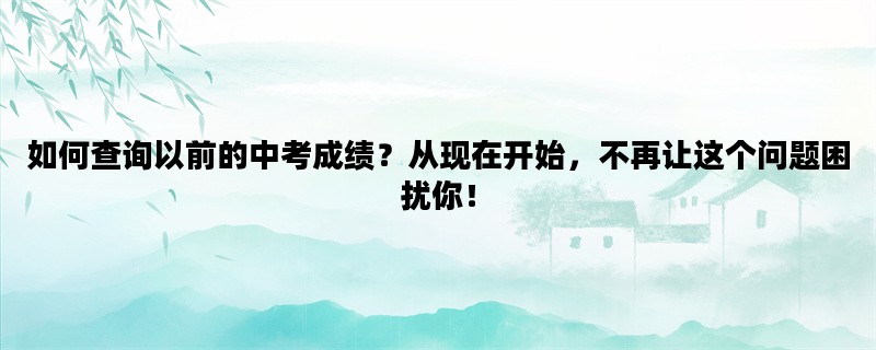 如何查询以前的中考成绩？从现在开始，不再让这个问题困扰你！