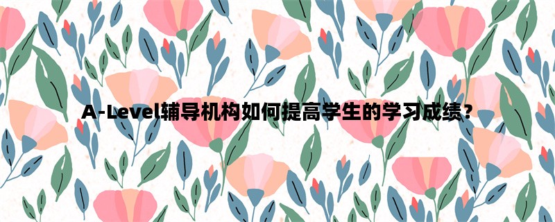 A-Level辅导机构如何提高学生的学习成绩？
