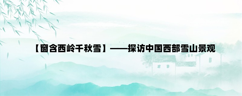 【窗含西岭千秋雪】——探访中国西部雪山景观