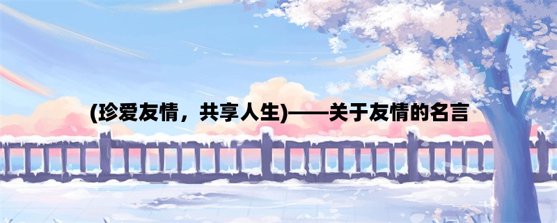 (珍爱友情，共享人生)——关于友情的名言
