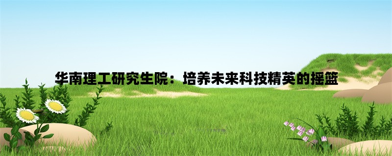 华南理工研究生院：培养