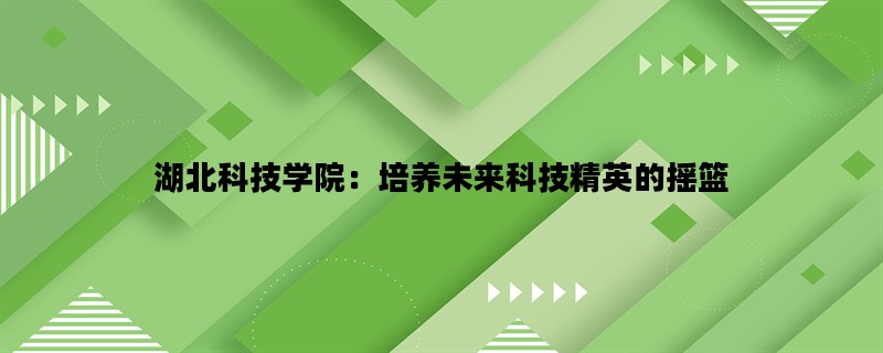 湖北科技学院：培养未来科技精英的摇篮