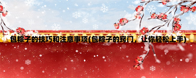 包粽子的技巧和注意事项(包粽子的窍门，让你轻松上手)