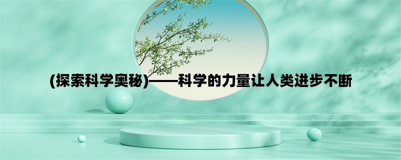 (探索科学奥秘)——科学的力量让人类进步不断
