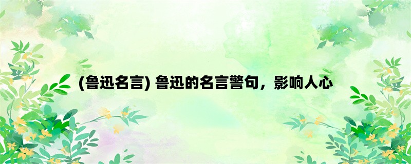 (鲁迅名言) 鲁迅的名言警句，影响人心