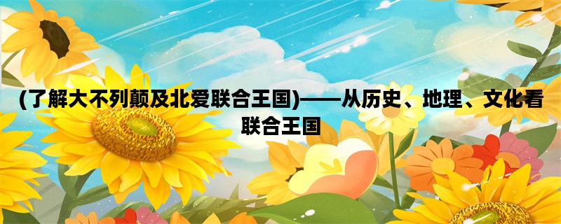 (了解大不列颠及北爱联合王国)——从历史、地理、文化看联合王国
