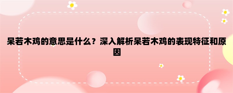呆若木鸡的意思是什么？深入解析呆若木鸡的表现特征和原因