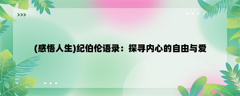 (感悟人生)纪伯伦语录：探寻内心的自由与爱