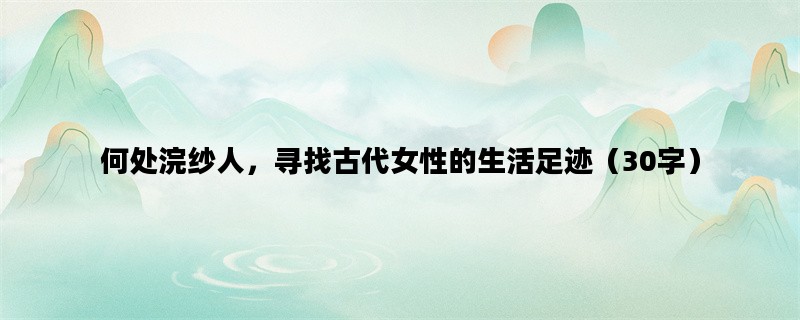 何处浣纱人，寻找古代女性的生活足迹（30字）