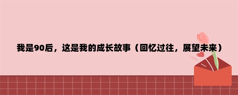我是90后，这是我的成长故事（回忆过往，展望未来）