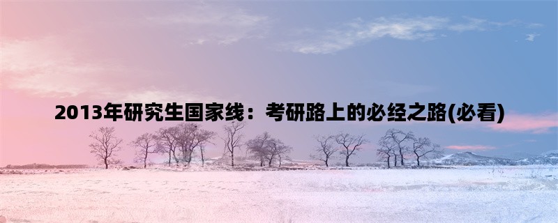 2013年研究生国家线：考研路上的必经之路(必看)