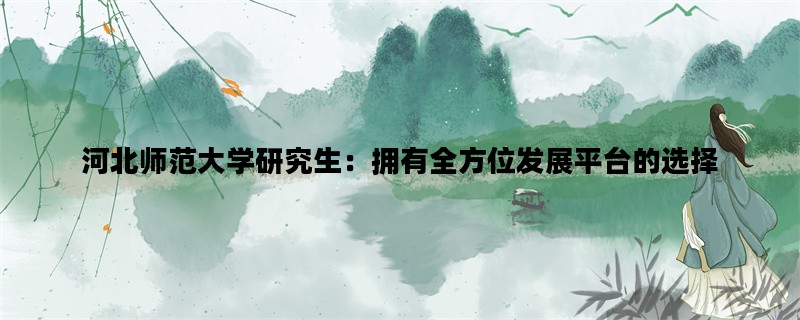 河北师范大学研究生：拥有全方位发展平台的选择