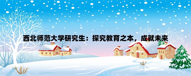 西北师范大学研究生：探