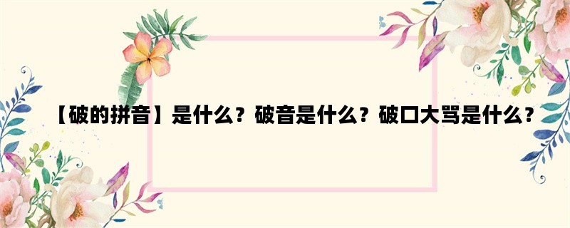 【破的拼音】是什么？破音是什么？破口大骂是什么？