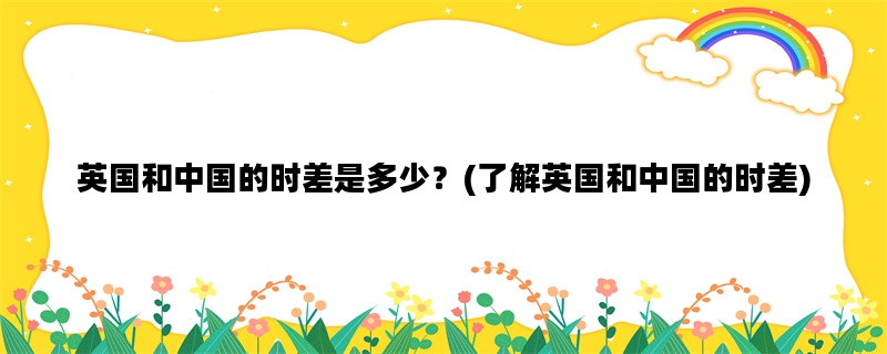 英国和中国的时差是多少？(了解英国和中国的时差)