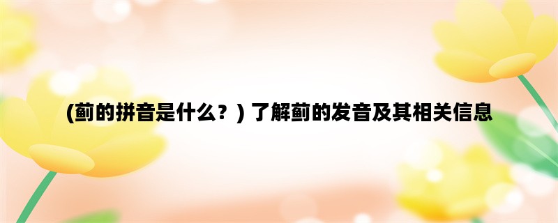 (蓟的拼音是什么？) 了解蓟的发音及其相关信息