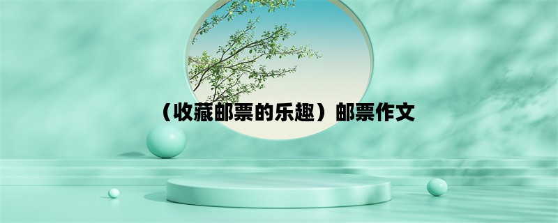 （收藏邮票的乐趣）邮票作文
