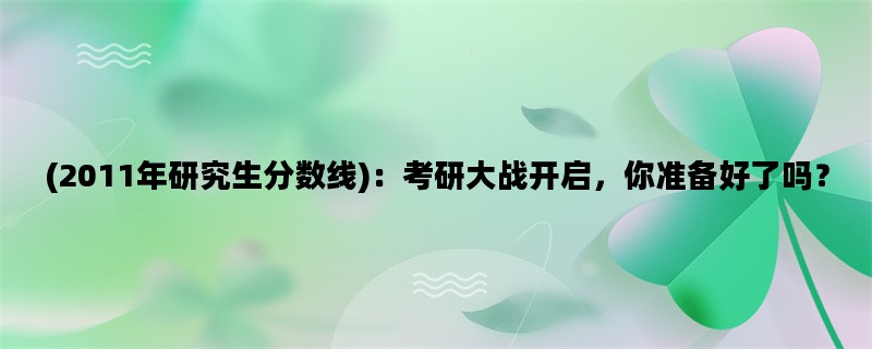 (2011年研究生分数线)：考研大战开启，你准备好了吗？